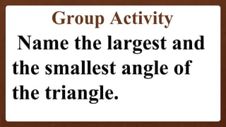 Group Activity
Name the largest and
the smallest angle of
the triangle.
 