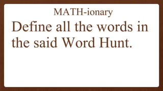 MATH-ionary
Define all the words in
the said Word Hunt.
 