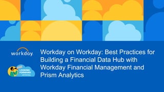 Workday on Workday: Best Practices for
Building a Financial Data Hub with
Workday Financial Management and
Prism Analytics
 