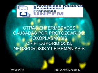 Mayo 2018 Prof Alexis Medina N.
OTRAS ENFERMEDADES
CAUSADAS POR PROTOZOARIOS:
TOXOPLASMOSIS,
CRIPTOSPORIDIOSIS,
NEOSPOROSIS Y LEISHMANIASIS
 