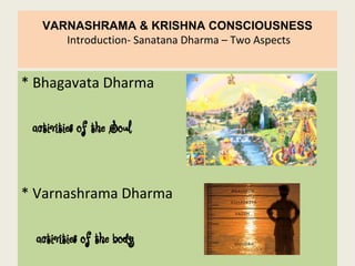 VARNASHRAMA & KRISHNA CONSCIOUSNESS
Introduction- Sanatana Dharma – Two Aspects
* Bhagavata Dharma
activities of the Soul
* Varnashrama Dharma
activities of the body
 