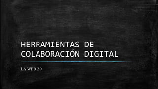 HERRAMIENTAS DE
COLABORACIÓN DIGITAL
LA WEB 2.0
 