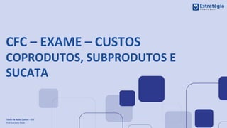 CFC – EXAME – CUSTOS
COPRODUTOS, SUBPRODUTOS E
SUCATA
Título da Aula: Custos - CFC
Prof. Luciano Rosa
 