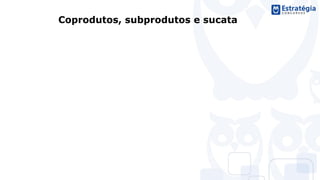 "Através da realização do curso disponibilizado pelo Estratégia Concursos e das várias questões constantes no material, além da
leitura atenta das leis cobradas na prova, acredito que utilizei uma boa estratégia de estudo, que me permitiu lograr o êxito tão
esperado.” - Fernanda Teani Gatto Vanni, aprovada TJ-SP
Coprodutos, subprodutos e sucata
 