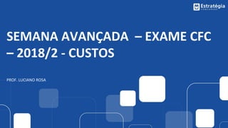 SEMANA AVANÇADA – EXAME CFC
– 2018/2 - CUSTOS
PROF. LUCIANO ROSA
 
