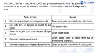 07. (FCC/Sefaz – SP/AFR/2009) No processo produtivo, as perdas
normais e as sucatas devem receber o tratamento contábil expresso
em:
 