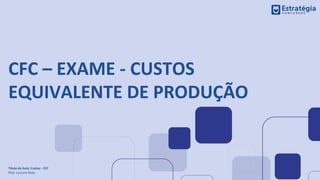 CFC – EXAME - CUSTOS
EQUIVALENTE DE PRODUÇÃO
Título da Aula: Custos - CFC
Prof. Luciano Rosa
 