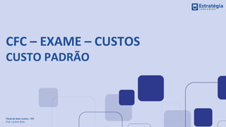 CFC – EXAME – CUSTOS
CUSTO PADRÃO
Título da Aula: Custos - CFC
Prof. Luciano Rosa
 
