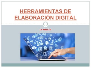 LA WEB 2.0
HERRAMIENTAS DE
ELABORACIÓN DIGITAL
 