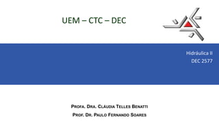 UEM – CTC – DEC
Hidráulica II
DEC 2577
PROFA. DRA. CLÁUDIA TELLES BENATTI
PROF. DR. PAULO FERNANDO SOARES
 
