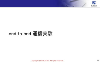 20Copyright 2018 KLab Inc. All rights reserved.
end to end 通信実験
 