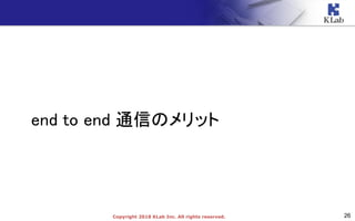 26Copyright 2018 KLab Inc. All rights reserved.
end to end 通信のメリット
 