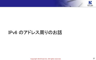 37Copyright 2018 KLab Inc. All rights reserved.
IPv6 のアドレス周りのお話
 