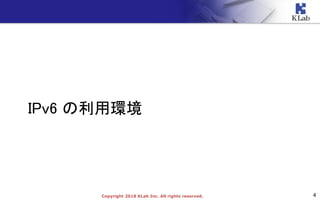4Copyright 2018 KLab Inc. All rights reserved.
IPv6 の利用環境
 