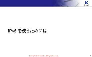 7Copyright 2018 KLab Inc. All rights reserved.
IPv6 を使うためには
 