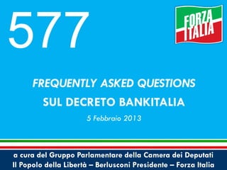 577
FREQUENTLY ASKED QUESTIONS
SUL DECRETO BANKITALIA
5 Febbraio 2013

a cura del Gruppo Parlamentare della Camera dei Deputati
Il Popolo della Libertà – Berlusconi Presidente – Forza Italia

 