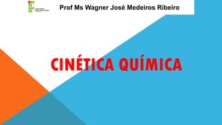 CINÉTICA QUÍMICA
Prof Ms Wagner José Medeiros Ribeiro
 