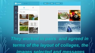 They worked in pairs and agreed in
terms of the layout of collages, the
 