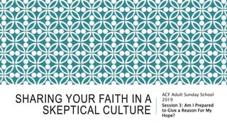 SHARING YOUR FAITH IN A
SKEPTICAL CULTURE
ACF Adult Sunday School
2019
Session 3: Am I Prepared
to Give a Reason For My
Hope?
 