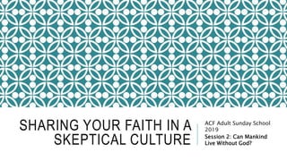 SHARING YOUR FAITH IN A
SKEPTICAL CULTURE
ACF Adult Sunday School
2019
Session 2: Can Mankind
Live Without God?
 