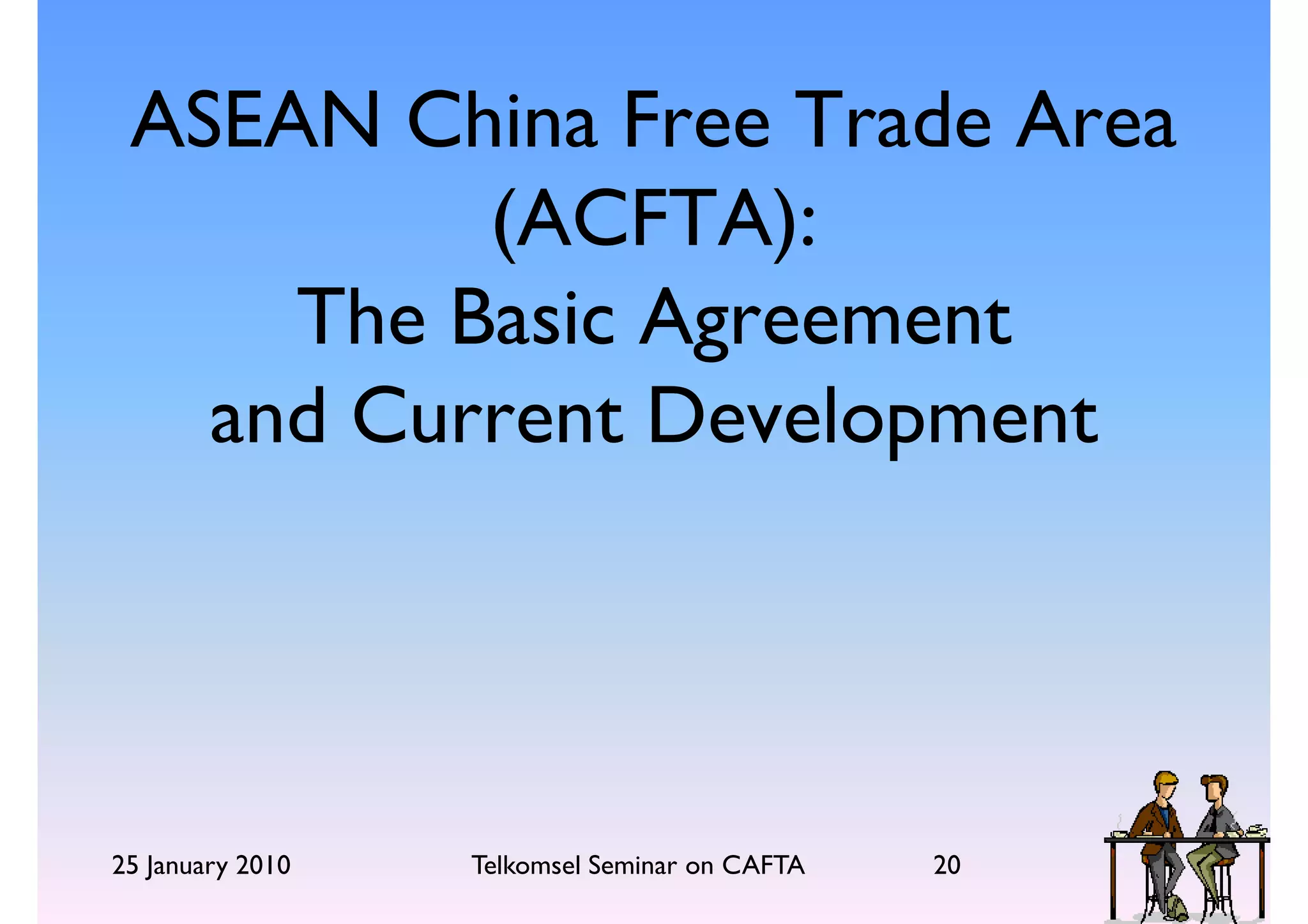 ASEAN China Free Trade Area
          (ACFTA):
     The Basic Agreement
   and Current Development




25 January 2010   Telkomsel Seminar on CAFTA   20
 