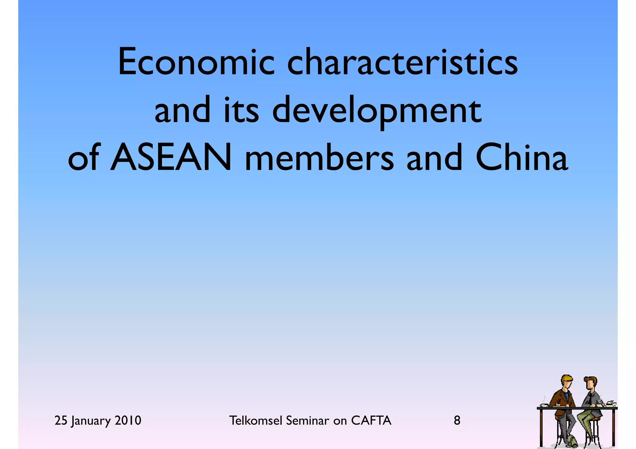 Economic characteristics
       and its development
  of ASEAN members and China




25 January 2010   Telkomsel Seminar on CAFTA   8
 