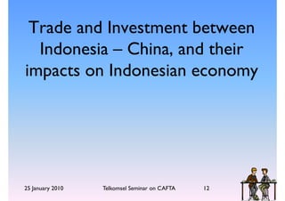 Trade and Investment between
  Indonesia – China, and their
impacts on Indonesian economy




25 January 2010   Telkomsel Seminar on CAFTA   12
 