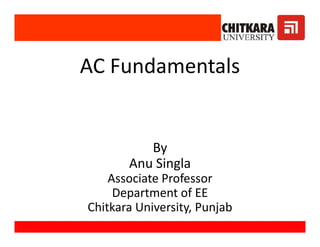 AC Fundamentals
By
Anu Singla
Associate Professor
Department of EE
Chitkara University, Punjab
AC Fundamentals
By
Anu Singla
Associate Professor
Department of EE
Chitkara University, Punjab
 