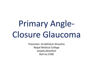 Primary Angle-
Closure Glaucoma
Presenter: Dr.Akhilesh Shrestha
Nepal Medical College
Jorpati,Attarkhel
Roll no:1590
 