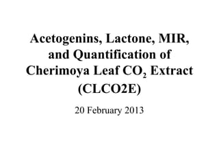 Acetogenins, MIR, &
  Quantification of
Cherimoya Leaf CO2
 Extract (CLCO2E)
     20 February 2013
 