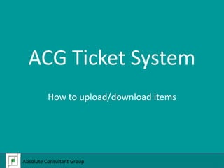ACG Ticket System How to upload/download items Absolute Consultant Group  