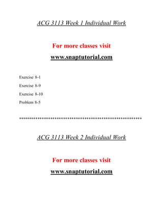 ACG 3113 Week 1 Individual Work
For more classes visit
www.snaptutorial.com
Exercise 8-1
Exercise 8-9
Exercise 8-10
Problem 8-5
**********************************************************
ACG 3113 Week 2 Individual Work
For more classes visit
www.snaptutorial.com
 