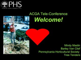 ACGA Tele-Conference  Welcome!   Mindy Maslin Barley Van Clief Pennsylvania Horticultural Society  Tree Tenders 