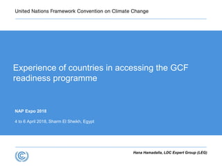 NAP Expo 2018
4 to 6 April 2018, Sharm El Sheikh, Egypt
Experience of countries in accessing the GCF
readiness programme
Hana Hamadalla, LDC Expert Group (LEG)
 