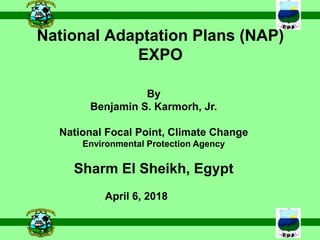 National Adaptation Plans (NAP)
EXPO
By
Benjamin S. Karmorh, Jr.
National Focal Point, Climate Change
Environmental Protection Agency
Sharm El Sheikh, Egypt
April 6, 2018
 