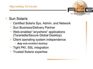 Sun Solaris Certified Solaris Sys. Admin. and Network Sun Business/Delivery Partner Web-enabled “anywhere” applications (Tarantella/Secure Global Desktop) Client operating system independence Any  web-enabled desktop Tight PKI, SSL integration Trusted Solaris expertise Operating Systems 