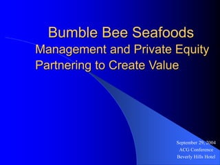 Management and Private Equity
Partnering to Create Value
September 29, 2004
ACG Conference
Beverly Hills Hotel
Bumble Bee Seafoods
 