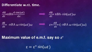 Differentiate w.r.t. time.
𝑑∅
𝑑𝑡
=nBA
𝑑 cos(𝜔𝑡)
𝑑𝑥
𝑑∅
𝑑𝑡
= nBA-sin(𝜔𝑡)𝜔
𝑑∅
𝑑𝑡
= -nBA 𝜔 sin(𝜔𝑡)𝜔 𝜀=-
𝑑∅
𝑑𝑡
=-(-nBA 𝜔 sin(𝜔𝑡)𝜔)
Maximum value of e.m.f. say so 𝜺°
ε = ε° sin(𝜔𝑡)
 
