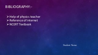 BIBLIOGRAPHY:-
 Help of physics teacher
 Reference of internet
 NCERT Textbook
Student Name
 