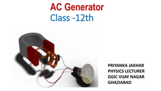 AC Generator
Class -12th
PRIYANKA JAKHAR
PHYSICS LECTURER
GGIC VIJAY NAGAR
GHAZIABAD
 