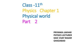 Class -11th
Physics Chapter 1
Physical world
Part 2
PRIYANKA JAKHAR
PHYSICS LECTURER
GGIC VIJAY NAGAR
GHAZIABAD
 