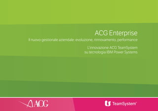 1
ACG Enterprise
Il nuovo gestionale aziendale: evoluzione, rinnovamento, performance
L’innovazione ACG TeamSystem
su tecnologia IBM Power Systems
 