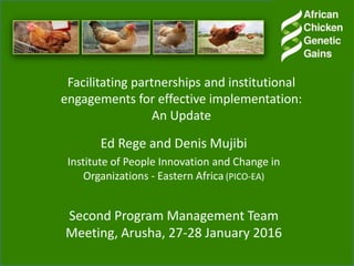 Facilitating partnerships and institutional
engagements for effective implementation:
An Update
Ed Rege and Denis Mujibi
Institute of People Innovation and Change in
Organizations - Eastern Africa (PICO-EA)
Second Program Management Team
Meeting, Arusha, 27-28 January 2016
 