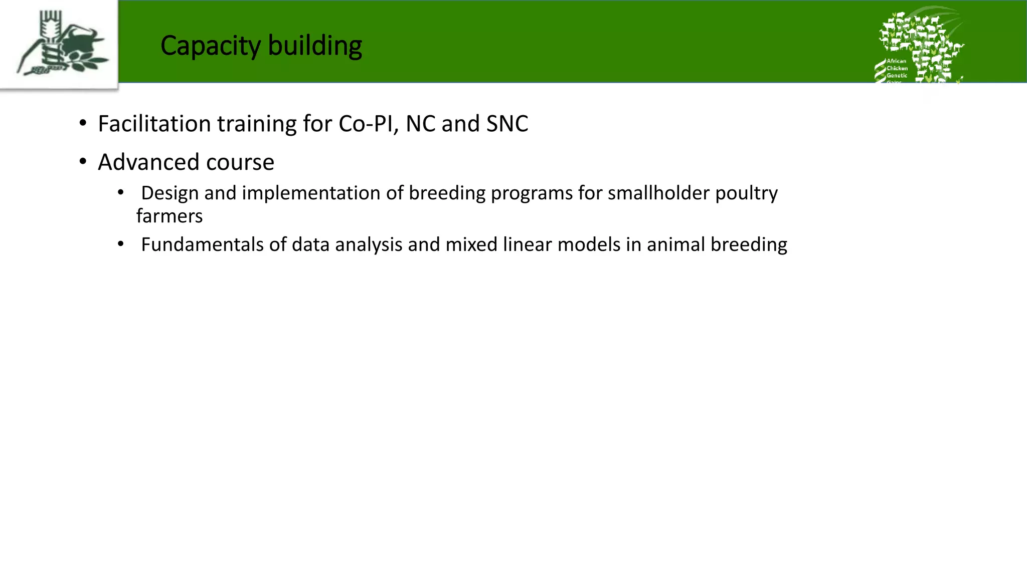 Capacity building
• Facilitation training for Co-PI, NC and SNC
• Advanced course
• Design and implementation of breeding programs for smallholder poultry
farmers
• Fundamentals of data analysis and mixed linear models in animal breeding
 