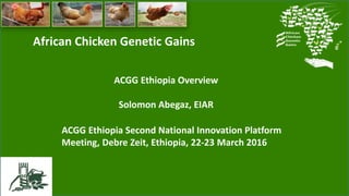 African Chicken Genetic Gains
ACGG Ethiopia Overview
Solomon Abegaz, EIAR
ACGG Ethiopia Second National Innovation Platfor...