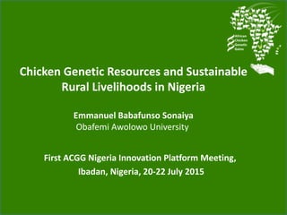 Chicken Genetic Resources and Sustainable
Rural Livelihoods in Nigeria
Emmanuel Babafunso Sonaiya
Obafemi Awolowo University
First ACGG Nigeria Innovation Platform Meeting,
Ibadan, Nigeria, 20-22 July 2015
 