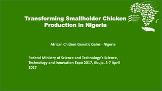 Transforming Smallholder Chicken
Production in Nigeria
African Chicken Genetic Gains - Nigeria
Federal Ministry of Science and Technology's Science,
Technology and Innovation Expo 2017, Abuja, 3-7 April
2017
 