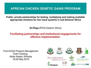 Facilitating partnerships and institutional
engagements for effective implementation
of the African Chicken Genetic Gains program
Ed Rege (PICO Eastern Africa)
First ACGG Program Management Team meeting,
Addis Ababa, Ethiopia
18-20 May 2015
 