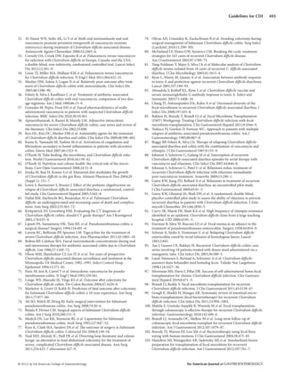 © 2013 by the American College of Gastroenterology The American Journal of GASTROENTEROLOGY
493Guidelines for CDI
52. Al-Nassir WN, Sethi AK, Li Y et al. Both oral metronidazole and oral
vancomycin promote persistent overgrowth of vancomycin-resistant
enterococci during treatment of Clostridium difficile-associated disease.
Antimicrob Agents Chemother 2008;52:2403–6.
53. Cornely OA, Crook DW, Esposito R et al. Fidaxomicin versus vancomycin
for infection with Clostridium difficile in Europe, Canada, and the USA:
a double-blind, non-inferiority, randomised controlled trial. Lancet Infect
Dis 2012;12:281–9.
54. Louie TJ, Miller MA, Mullane KM et al. Fidaxomicin versus vancomycin
for Clostridium difficile infection. N Engl J Med 2011;364:422–31.
55. Musher DM, Aslam S, Logan N et al. Relatively poor outcome after treat-
ment of Clostridium difficile colitis with metronidazole. Clin Infect Dis
2005;40:1586–90.
56. Fekety R, Silva J, Kauffman C et al. Treatment of antibiotic-associated
Clostridium difficile colitis with oral vancomycin: comparison of two dos-
age regimens. Am J Med 1989;86:15–9.
57. Gonzales M, Pepin, Frost EH et al. Faecal pharmacokinetics of orally
administered vancomycin in patients with suspected Clostridium difficile
infection. BMC Infect Dis 2010;30:10:363.
58. Apisarnthanarak A, Razavi B, Mundy LM. Adjunctive intracolonic
vancomycin for severe Clostridium difficile colitis: case series and review of
the literature. Clin Infect Dis 2002;35:690.
59. Koo HL, Koo DC, Musher DM et al. Antimotility agents for the treatment
of Clostridium difficile diarrhea and colitis. Clin Infect Dis 2009;48:598–605.
60. Kume K, Yamasaki M, Tashiro M et al. Activations of coagulation and
fibrinolysis secondary to bowel inflammation in patients with ulcerative
colitis. Intern Med 2007;46:1323–9.
61. O’Keefe SJ. Tube feeding, the microbiota, and Clostridium difficile infec-
tion. World J Gastroenterol 2010;16:139–42.
62. O’Keefe SJ. Nutrition and colonic health: the critical role of the micro-
biota. Curr Opin Gastroenterol 2008;24:51–8.
63. Iizuka M, Itou H, Konno S et al. Elemental diet modulates the growth
of Clostridium difficile in the gut flora. Aliment Pharmacol Ther 2004;20
(Suppl 1): 151–7.
64. Lewis S, Burmeister S, Brazier J. Effect of the prebiotic oligofructose on
relapse of Clostridium difficile-associated diarrhea: a randomized, control-
led study. Clin Gastroenterol Hepatol 2005;3:442–8.
65. Dallal RM, Harbrecht BG, Boujoukas AJ et al. Fulminant Clostridium
difficile: an underappreciated and increasing cause of death and complica-
tions. Ann Surg 2002;235:363–72.
66. Kirkpatrick ID, Greenberg HM. Evaluating the CT diagnosis of
Clostridium difficile colitis: should CT guide therapy? Am J Roentgenol
2001;176:635–9.
67. Lipsett PA, Samantaray DK, Tam ML et al. Pseudomembranous colitis: a
surgical disease? Surgery 1994;116:491–6.
68. Larson KC, Belliveau PP, Spooner LM. Tigecycline for the treatment of
severe Clostridium difficile infection. Ann Pharmacother 2011;45:1005–10.
69. Bolton RP, Culshaw MA. Faecal metronidazole concentrations during oral
and intravenous therapy for antibiotic associated colitis due to Clostridium
difficile. Gut 1986;27:1169–72.
70. Olson MM, Shanholtzer CJ, Lee JT Jr et al. Ten years of prospective
Clostridium difficile-associated disease surveillance and treatment at the
Minneapolis VA Medical Center, 1982–1991. Infect Control Hosp
Epidemiol 1994;15:371–81.
71. Pasic M, Jost R, Carrel T et al. Intracolonic vancomycin for pseudo-
membranous colitis. N Engl J Med 1993;329:583.
72. Longo WE, Mazuski JE, Virgo KS et al. Outcome after colectomy for
Clostridium difficile colitis. Dis Colon Rectum 2004;47:1620–6.
73. Markelov A, Livert D, Kohli H. Predictors of fatal outcome after colectomy
for fulminant Clostridium difficile colitis: a 10-year experience. Am Surg
2011;77:977–80.
74. Ali SO, Welch JP, Dring RJ. Early surgical intervention for fulminant
pseudomembranous colitis. Am Surg 2008;74:20–6.
75. Butala P, Divino CM. Surgical aspects of fulminant Clostridium difficile
colitis. Am J Surg 2010;200:131–5.
76. Medich DS, Lee KK, Simmons RL et al. Laparotomy for fulminant
pseudomembranous colitis. Arch Surg 1992;127:847–52.
77. Koss K, Clark MA, Sanders DS et al. The outcome of surgery in fulminant
Clostridium difficile colitis. Colorectal Dis 2006;8:149–54.
78. Neal MD, Alverdy JC, Hall DE et al. Diverting loop ileostomy and colonic
lavage: an alternative to total abdominal colectomy for the treatment of
severe, complicated Clostridium difficile associated disease. Ann Surg
2011;254:423–7 ;discussion 427–9.
79. Olivas AD, Umanskiy K, Zuckerbraun B et al. Avoiding colectomy during
surgical management of fulminant Clostridium difficile colitis. Surg Infect
(Larchmt) 2010;11:299–305.
80. McFarland LV, Elmer GW, Surawicz CM. Breaking the cycle: treatment
strategies for 163 cases of recurrent Clostridium difficile disease.
Am J Gastroenterol 2002;97:1769–75.
81. Tang-Feldman Y, Mayo S, Silva J Jr et al Molecular analysis of Clostridium
difficile strains isolated from 18 cases of recurrent C. difficile-associated
diarrhea. J Clin Microbiology 2003;41:3413–4.
82. Kyne L, Warny M, Qamar A et al. Association between antibody response
in toxin A and protection against recurrent Clostridium difficile diarrhoea.
Lancet 2001;357:189–93.
83. Aboudola S, Kotloff KL, Kyne L et al. Clostridium difficile vaccine and
serum immunoglobulin G antibody response to toxin A. Infect and
Immunity 2003;71:1608–10.
84. Chang JY, Antonopoulos DA, Kalra A et al. Decreased diversity of the
fecal microbiome in recurrent Clostridium difficile-associated diarrhea. J
Infect Dis 2008;197:435–8.
85. Bakken JS, Borody T, Brandt LJ et al. Fecal Microbiota Transplantation
(FMT) Workgroup. Treating Clostridium difficile infection with fecal
microbiota transplantation. Clin Gastroenterol Hepatol 2011;9:1044–9.
86. Tedesco FJ, Gordon D, Fortson WC. Approach to patients with multiple
relapses of antibiotic-associated pseudomembranous colitis. Am J
Gastroenterology 1985;80:867–8.
87. Buggy BP, Fekety R, Silva J Jr. Therapy of relapsing Clostridium difficile-
associated diarrhea and colitis with the combination of vancomycin and
rifampin. J Clin Gastroenterol 1987;9:155–9.
88. Johnson S, Schriever C, Galang M et al. Interruption of recurrent
Clostridium difficile-associated diarrhea episodes by serial therapy with
vancomycin and rifaximin. Clin Infect Dis 2007;44:846–8.
89. Johnson S, Schriever C, Patel U et al. Rifaximin redux: treatment of
recurrent Clostridium difficile infection with rifaximin immediately
post-vancomycin treatment. Anaerobe 2009;15:290–1.
90. Garey KW, Jiang ZD, Bellard A et al. Rifaximin in treatment of recurrent
Clostridium difficile-associated diarrhea: an uncontrolled pilot study.
J Clin Gastroenterol 2009;43:91–3.
91. Garey KW, Ghantoji SS, Shah DN et al. A randomized, double-blind,
placebo-controlled pilot study to assess the ability of rifaximin to prevent
recurrent diarrhea in patients with Clostridium difficile infection. J Anti-
microb Chemother 2011;66:2850–5.
92. Curry SR, Marsh JW, Shutt KA et al. High frequency of rifampin resistance
identified in an epidemic Clostridium difficile clone from a large teaching
hospital. CID 2009;43:91–3.
93. Eiseman B, Silen W, Bascom GS et al. Fecal enema as an adjunct in the
treatment of pseudomembranous enterocolitis. Surgery 1958;44:854–9.
94. Schwan A, Sjolin S, Trottestam U et al. Relapsing Clostridium difficile
enterocolitis cured by rectal infusion of homologous faeces. Lancet
1983;2:845.
95. Aas J, Gessert CE, Bakken JS. Recurrent Clostridium difficile colitis: case
series involving 18 patients treated with donor stool administered via a
nasogastric tube. Clin Infect Dis 2003;36:580–5.
96. Lund-Tønnesen S, Berstad A, Schreiner A et al. Clostridium difficile-
assosiert diare behandlet med homolog feces. Tidsskr Nor Laegeforen
1998;118:1027–30.
97. Silverman MS, Davis I, Pillai DR. Success of self-administered home fecal
transplantation for chronic Clostridium difficile infection. Clin Gastroen-
terol Hepatol 2010;8:471–3.
98. Brandt LJ, Reddy S. Fecal microbiota transplantation for recurrent
Clostridium difficile infection. J Clin Gastroenterol 2011;45:S159–67.
99. Gough E, Shaikh H, Manges AR. Systematic review of intestinal micro-
biota transplantation (fecal bacteriotherapy) for recurrent Clostridium
difficile infection. Clin Infect Dis 2011;53:994–1002.
100. Mattila E, Uusitalo-Seppälä R, Wuorela M et al. Fecal transplantation,
through colonoscopy, is effective therapy for recurrent Clostridium difficile
infection. Gastroenterology 2010;142:490–6.
101. Brandt LJ, Aroniadis OC, Mellow M et al. Long-term follow-up of
colonoscopic fecal microbiota transplant for recurrent Clostridium difficile
infection. Am J Gastroenterol 2012;107:1079–87.
102. Borody TJ, Warren EF, Leis SM et al. Bacteriotherapy using fecal flora:
toying with human motions. J Clin Gastroenterol 2004;38:475–83.
103. Hamilton MJ, Weingarden AR, Sadowsky MJ et al. Standardized frozen
preparation for transplantation of fecal microbiota for recurrent
Clostridium difficile infection. Am J Gastroenterol 2012;107:761–7.
 