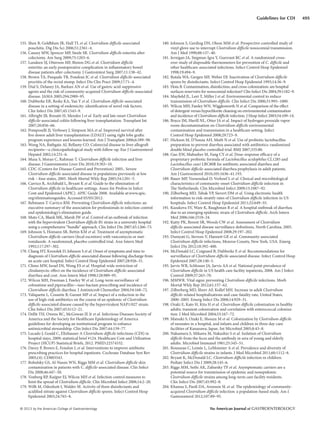 © 2013 by the American College of Gastroenterology The American Journal of GASTROENTEROLOGY
495Guidelines for CDI
155. Shen B, Goldblum JR, Hull TL et al. Clostridium difficile-associated
pouchitis. Dig Dis Sci 2006;51:2361–4.
156. Causey MW, Spencer MP, Steele SR. Clostridium difficile enteritis after
colectomy. Am Surg 2009;75:1203–6.
157. Lundeen SJ, Otterson MF, Binion DG et al. Clostridium difficile
enteritis: an early postoperative complication in inflammatory bowel
disease patients after colectomy. J Gastrointest Surg 2007;11:138–42.
158. Brown TA, Pasquale TR, Fondran JC et al. Clostridium difficile-associated
proctitis of the rectal stump. Infect Dis Clin Pract 2009;17:71–4.
159. Dial S, Delaney JA, Barkun AN et al. Use of gastric acid-suppressive
agents and the risk of community-acquired Clostridium difficile-associated
disease. JAMA 2005;294:2989–95.
160. Dubberke ER, Reske KA, Yan Y et al. Clostridium difficile-associated
disease in a setting of endemicity: identification of novel risk factors.
Clin Infect Dis 2007;45:1543–9.
161. Albright JB, Bonatti H, Mendez J et al. Early and late onset Clostridium
difficile-associated colitis following liver transplantation. Transplant Int
2007;20:856–66.
162. Pomposelli JJ, Verbesey J, Simpson MA et al. Improved survival after
live donor adult liver transplantation (LDALT) using right lobe grafts:
program experience and lessons learned. Am J Transplant 2006;6:589–98.
163. Wong NA, Bathgate AJ, Bellamy CO. Colorectal disease in liver allograft
recipients—a clinicopathological study with follow-up. Eur J Gastroenterol
Hepatol 2002;14:231–6.
164. Musa S, Moran C, Rahman T. Clostridium difficile infection and liver
disease. J Gastrointestin Liver Dis 2010;19:303–10.
165. CDC (Centers for Disease Control and Prevention) 2005.. Severe
Clostridium difficile-associated disease in populations previously at low
risk – four states, 2005. Morb Mortal Wkly Rep 2005;54:1201–5.
166. Carrico R, Archibald L, Bryant K et al. Guide to the elimination of
Clostridium difficile in healthcare settings. Assoc for Profess in Infect
Cont and Epidemiol (APIC). APIC Guide 2008. Available at:www.apic.
org/eliminationguides. Accessed 05/05/2012.
167. Rebmann T. Carrico RM. Preventing Clostridium difficile infections: an
executive summary of the association for professionals in infection control
and epidemiology’s elimination guide.
168. Muto CA, Blank MK, Marsh JW et al. Control of an outbreak of infection
with the hypervirulent Clostridium difficile B1 strain in a university hospital
using a comprehensive “bundle” approach. Clin Infect Dis 2007;45:1266–73.
169. Johnson S, Homann SR, Bettin KM et al. Treatment of asymptomatic
Clostridium difficile carriers (fecal excretors) with vancomycin or met-
ronidazole. A randomized, placebo-controlled trial. Ann Intern Med
1992;117:297–302.
170. Chang HT, Krezolek D, Johnson S et al. Onset of symptoms and time to
diagnosis of Clostridium difficile-associated disease following discharge from
an acute care hospital. Infect Control Hosp Epidemiol 2007;28:926–31.
171. Climo MW, Israel DS, Wong ES et al. Hospital-wide restriction of
clindamycin: effect on the incidence of Clostridium difficile-associated
diarrhea and cost. Ann Intern Med 1998;128:989–95.
172. Wilcox MH, Freeman J, Fawley W et al. Long-term surveillance of
cefoxatime and piperacillin—tazo-bactam prescribing and incidence of
Clostridium difficile diarrhea. J Antimicrob Chemother 2004;54:168–72.
173. Valiquette L, Cossette B, Garant MP et al. Impact of a reduction in the
use of high-risk antibiotics on the course of an epidemic of Clostridium
difficile-associated disease caused by the hypervirulent NAP1/027 strain.
Clin Infect Dis 2007;45:S112–21.
174. Dellit TH, Owens RC, McGowan JE Jr et al. Infectious Diseases Society of
America and the Society for Healthcare Epidemiology of America
guidelines for developing an institutional program to enhance
antimicrobial stewardship. Clin Infect Dis 2007;44:159–77.
175. Lucado J, Gould C, Elixhauser A Clostridium difficile infections (CDI) in
hospital stays, 2009; statistical brief #124. Healthcare Cost and Utilization
Project (HCUP) Statistical Briefs, 2012. PMID:22574332.
176. Davey P, Brown E, Fenelon L et al. Interventions to improve antibiotic
prescribing practices for hospital inpatients. Cochrane Database Syst Rev
2005;(4): CD003543.
177. Bobulsky GS, Al-Nassis WN, Riggs MM et al. Clostridium difficile skin
contamination in patients with C. difficile-associated disease. Clin Infect
Dis 2008;46:447–50.
178. Vonberg RP, Kuijper EJ, Wilcox MH et al. Infection control measures to
limit the spread of Clostridium difficile. Clin Microbiol Infect 2008;14:2–20.
179. Willt M, Odenhott I, Walder M. Activity of three disinfectants and
acidified nitrate against Clostridium difficile spores. Infect Control Hosp
Epidemiol 2003;24:765–8.
180. Johnson S, Gerding DN, Olson MM et al. Prospective controlled study of
vinyl glove use to interrupt Clostridium difficile nosocomial transmission.
Am J Med 1990;88:137–40.
181. Jernigan JA, Siegman-Igra Y, Guerrant RC et al. A randomized cross-
over study of disposable thermometers for prevention of C. difficile and
other healthcare-associated infections. Infect Control Hosp Epidemiol
1998;19:494–9.
182. Rutala WA, Gergen MF, Weber DJ. Inactivation of Clostridium difficile
spores by disinfectants. Infect Control Hosp Epidemiol 1993;14:36–9.
183. Hota B. Contamination, disinfection, and cross-colonization: are hospital
surfaces reservoirs for nosocomial infection? Clin Infect Dis 2004;39:1182–9.
184. Mayfield JL, Leet T, Miller J et al. Environmental control to reduce
transmission of Clostridium difficile. Clin Infect Dis 2000;31:995–1000.
185. Wilcox MH, Fawley WN, Wigglesworth N et al. Comparison of the effect
of detergent versus hypochlorite cleaning on environmental contamination
and incidence of Clostridium difficile infection. J Hosp Infect 2003;54:109–14.
186. Boyce JM, Havill NL, Otter JA et al. Impact of hydrogen peroxide vapor
room decontamination on Clostridium difficile environmental
contamination and transmission in a healthcare setting. Infect
Control Hosp Epidemiol 2008;29:723–9.
187. Hickson M, D’Souza AH, Muth N et al. Use of probiotic lactobacillus
preparation to prevent diarrhea associated with antibiotics: randomized
double blind placebo controlled trial. BMJ 2007;335:80.
188. Gao XW, Mubasher M, Fang CY et al. Dose-response efficacy of a
proprietary probiotic formula of Lactobacillus acidophilus CL1285 and
Lactobacillus casei LBC80R for antibiotic associated diarrhea and
Clostridium difficile-associated diarrhea prophylaxis in adult patients.
Am J Gastroenterol 2010;105:1636–41.193.
189. Bauer MP, Veenendaal D, Verhoef L et al. Clinical and microbiological
characteristics of community-onset Clostridium difficile infection in
The Netherlands. Clin Microbiol Infect 2009;15:1087–92.
190. Zilberberg MD, Tabak YP, Sievert DM et al. Using electronic health
information to risk-stratify rates of Clostridium difficile infection in US
hospitals. Infect Control Hosp Epidemiol 2011;32:649–55.
191. Kazakova SV, Ware K, Baughman B et al. A hospital outbreak of diarrhea
due to an emerging epidemic strain of Clostridium difficile. Arch Intern
Med 2006;166:2518–24.
192. Kutty PK, Benoit SR, Woods CW et al. Assessment of Clostridium
difficile-associated disease surveillance definitions, North Carolina, 2005.
Infect Control Hosp Epidemiol 2008;29:197–202.
193. Dumyati G, Stevens V, Hannett GE et al. Community-associated
Clostridium difficile infections, Monroe County, New York, USA. Emerg
Infect Dis 2012;18:392–400.
194. McDonald LC, Coignard B, Dubberke E et al. Recommendations for
surveillance of Clostridium difficile-associated disease. Infect Control Hosp
Epidemiol 2007;28:140–5.
195. Jarvis WR, Schlosser JA, Jarvis AA et al. National point prevalence of
Clostridium difficile in US health care facility inpatients, 2008. Am J Infect
Control 2009;37:263–70.
196. MMWR. Vital signs: preventing Clostridium difficile infections. Morb
Mortal Wkly Rep 2012;61:157–62.
197. Zilberberg MD, Shorr AF, Kollef MH. Increase in adult Clostridium
difficile-related hospitalizations and case-fatality rate, United States,
2000–2005. Emerg Infect Dis 2008;14:929–31.
198. Ozaki E, Kato H, Kita H et al. Clostridium difficile colonization in healthy
adults: transient colonization and correlation with enterococcal coloniza-
tion. J Med Microbiol 2004;53:167–72.
199. Matsuki S, Ozaki E, Shouzu M et al. Colonization by Clostridium difficile
of neonates in a hospital, and infants and children in three day-care
facilities of Kanazawa, Japan. Int Microbiol 2005;8:43–8.
200. Nakamura S, Mikawa M, Nakashio S et al. Isolation of Clostridium
difficile from the feces and the antibody in sera of young and elderly
adults. Microbiol Immunol 1981;25:345–51.
201. Rousseau C, Lemée L, LeMonnier A et al. Prevalence and diversity of
Clostridium difficile strains in infants. J Med Microbiol 2011;60:1112–8.
202. Bryant K, McDonald LC. Clostridium difficile infection in children.
Pediatr Infect Dis J 2009;28:145–6.
203. Riggs MM, Sethi AK, Zabarsky TF et al. Asymptomatic carriers are a
potential source for transmission of epidemic and nonepidemic
Clostridium difficile strains among long-term care facility residents.
Clin Infect Dis 2007;45:992–8.
204. Khanna S, Pardi DA, Aronson SL et al. The epidemiology of community-
acquired Clostridium difficile infection: a population-based study. Am J
Gastroenterol 2012;107:89–95.
 